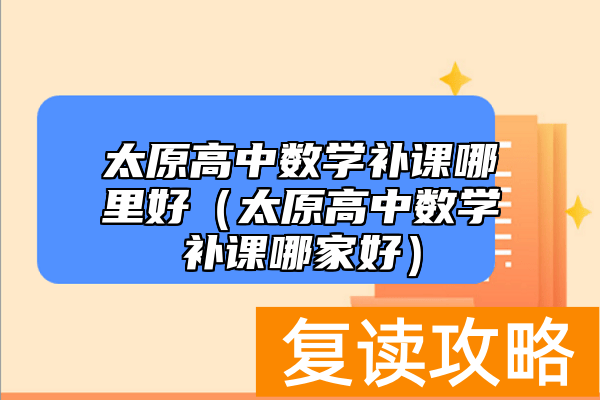 太原高中数学补课哪里好（太原高中数学补课哪家好）