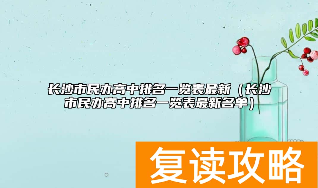 长沙市民办高中排名一览表最新（长沙市民办高中排名一览表最新名单）