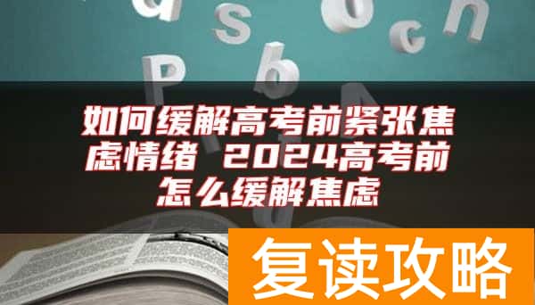 如何缓解高考前紧张焦虑情绪 2024高考前怎么缓解焦虑
