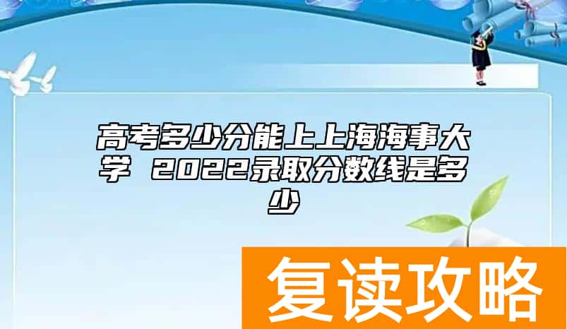 高考多少分能上上海海事大学 2022录取分数线是多少