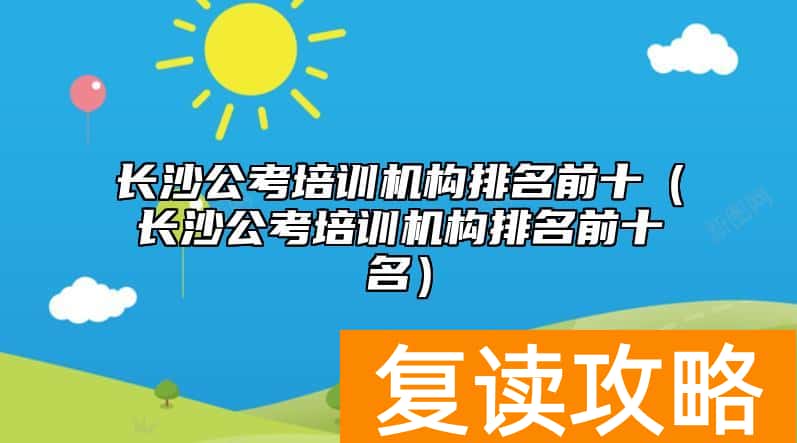 长沙公考培训机构排名前十（长沙公考培训机构排名前十名）
