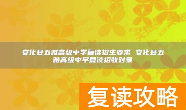 安化县五雅高级中学复读招生要求 安化县五雅高级中学复读招收对象