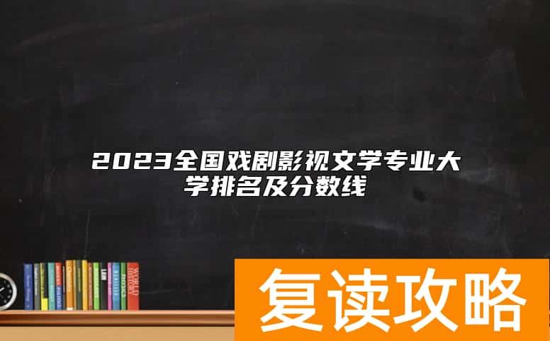2023全国戏剧影视文学专业大学排名及分数线