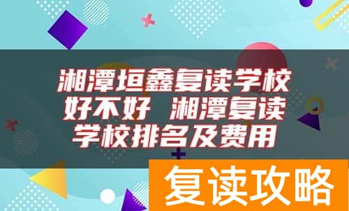 湘潭垣鑫复读学校好不好 湘潭复读学校排名及费用