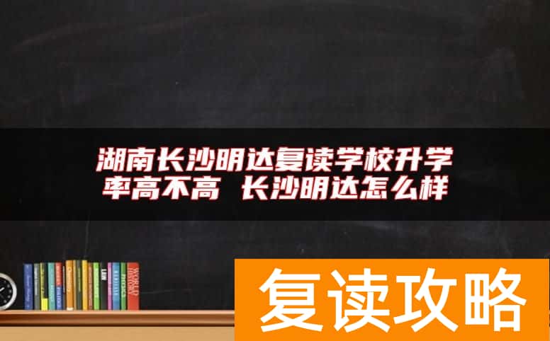 湖南长沙明达复读学校升学率高不高 长沙明达怎么样