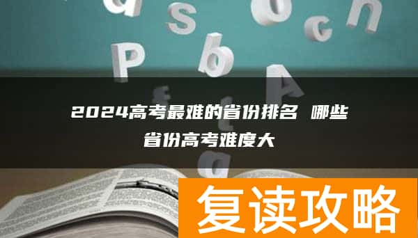 2024高考最难的省份排名 哪些省份高考难度大