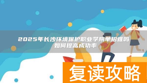 2025年长沙环境保护职业学院单招难吗 如何提高成功率