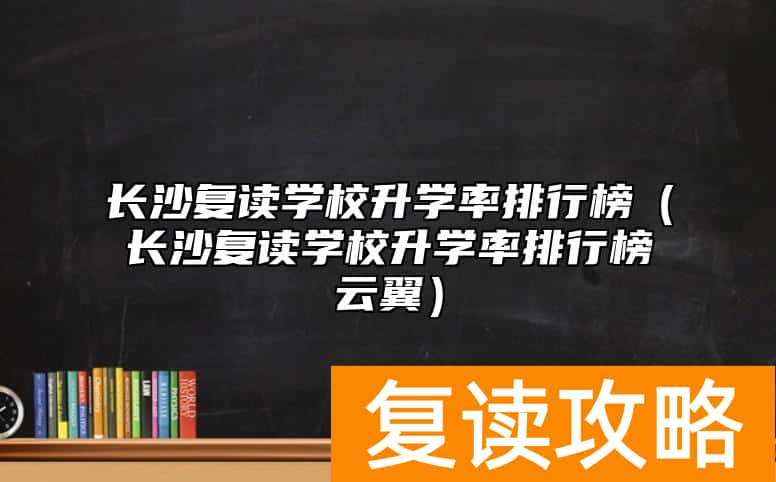 长沙复读学校升学率排行榜（长沙复读学校升学率排行榜云翼）