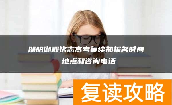 邵阳湘郡铭志高考复读部报名时间 地点和咨询电话