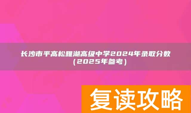 长沙市平高松雅湖高级中学2024年录取分数（2025年参考）