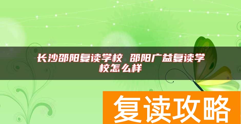 长沙邵阳复读学校 邵阳广益复读学校怎么样