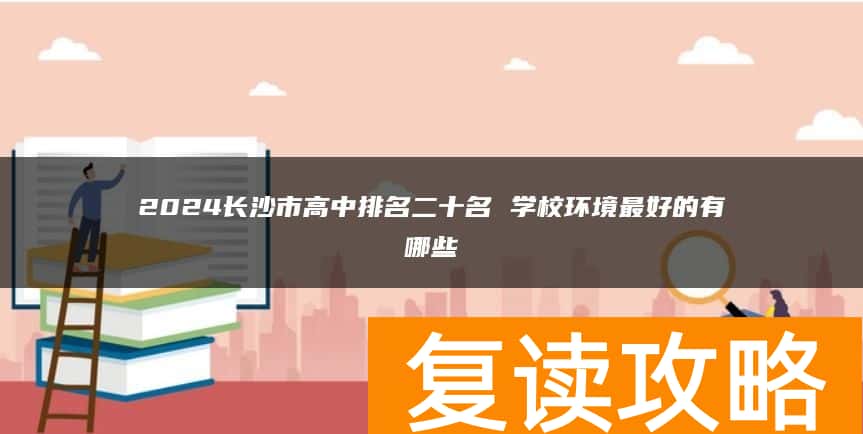 2024长沙市高中排名二十名 学校环境最好的有哪些