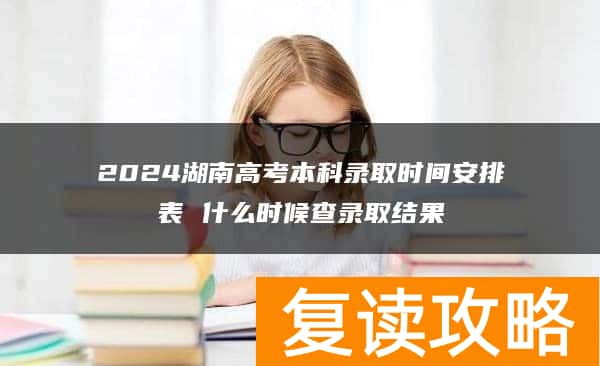 2024湖南高考本科录取时间安排表 什么时候查录取结果