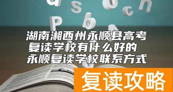 湖南湘西州永顺县高考复读学校有什么好的 永顺复读学校联系方式