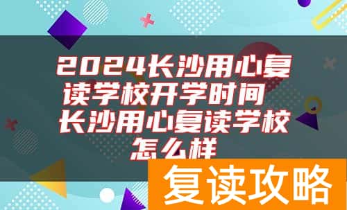 2024长沙用心复读学校开学时间 长沙用心复读学校怎么样