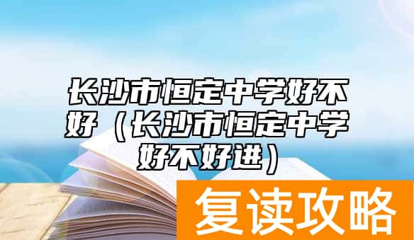 长沙市恒定中学好不好（长沙市恒定中学好不好进）
