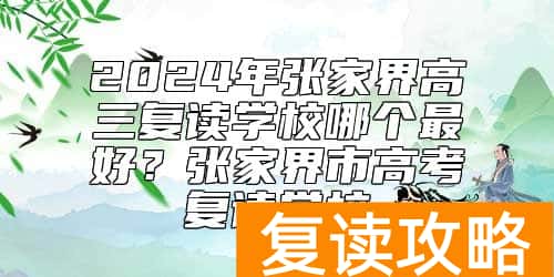 2024年张家界高三复读学校哪个最好？张家界市高考复读学校