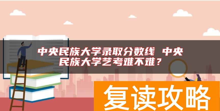 中央民族大学录取分数线 中央民族大学艺考难不难？
