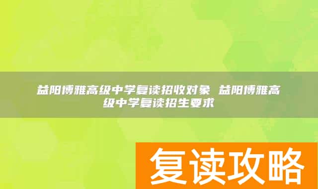 益阳博雅高级中学复读招收对象 益阳博雅高级中学复读招生要求
