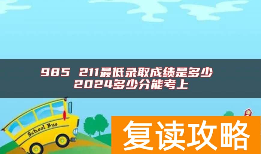 985 211最低录取成绩是多少 2024多少分能考上