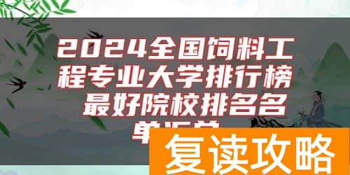 2024全国饲料工程专业大学排行榜 最好院校排名名单汇总
