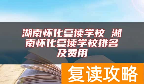 湖南怀化复读学校 湖南怀化复读学校排名及费用