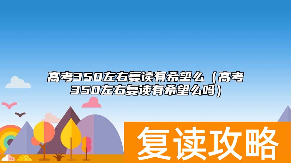 高考350左右复读有希望么（高考350左右复读有希望么吗）