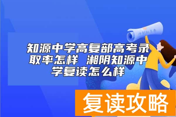 知源中学高复部高考升学率怎样 湘阴知源中学复读怎么样