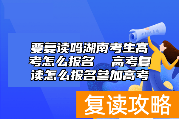要复读吗湖南考生高考怎么报名  高考复读怎么报名参加高考