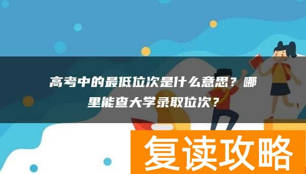 高考中的最低位次是什么意思?哪里能查大学录取位次?