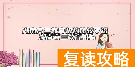 湖南高三教育机构比较不错 湖南高三教育机构