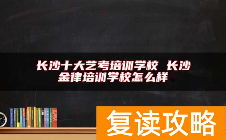 长沙十大艺考培训学校 长沙金律培训学校怎么样