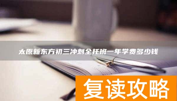 太原新东方初三冲刺全托班一年学费多少钱