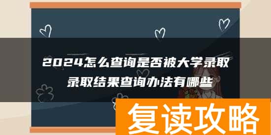 2024怎么查询是否被大学录取 录取结果查询办法有哪些