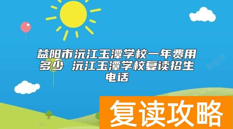 益阳市沅江玉潭学校一年费用多少 沅江玉潭学校复读招生电话