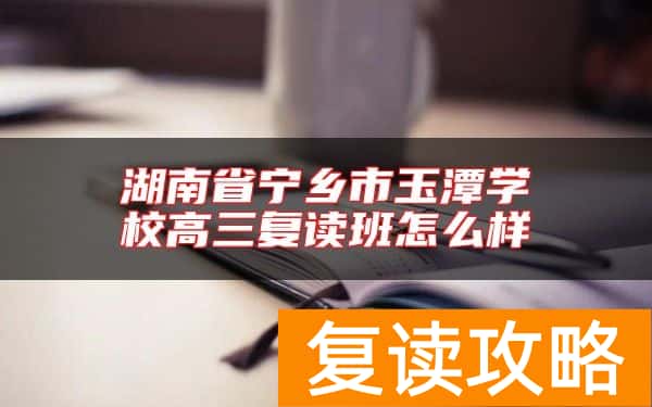 湖南省宁乡市玉潭学校高三复读班怎么样