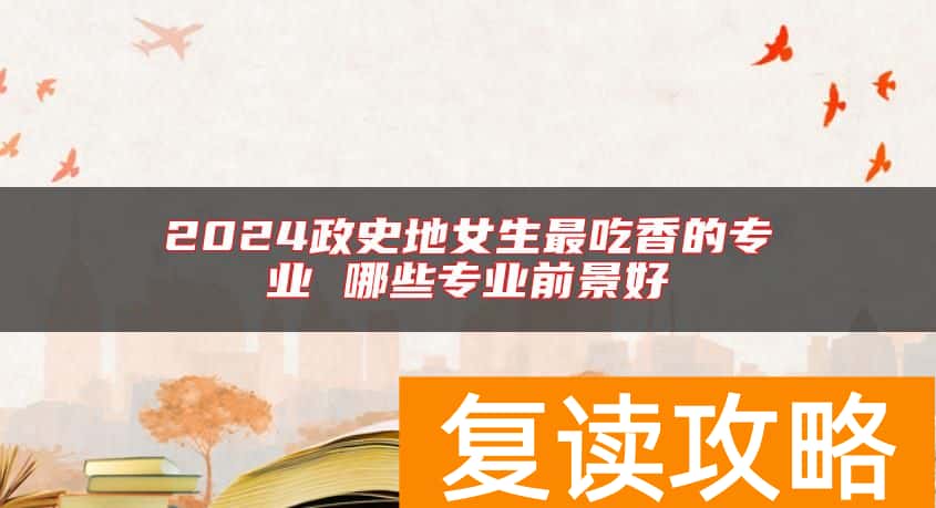2024政史地女生最吃香的专业 哪些专业前景好