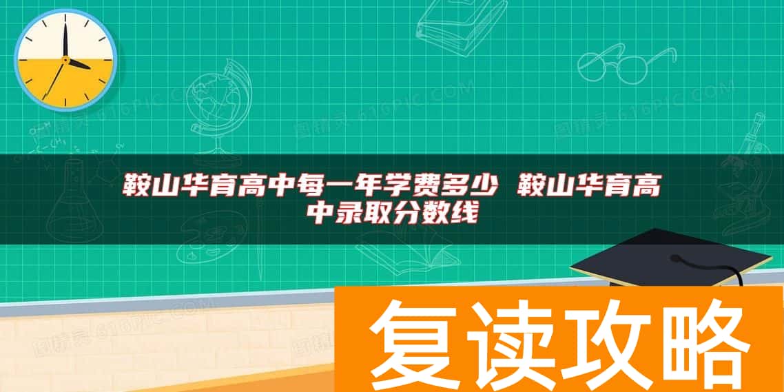 鞍山华育高中每一年学费多少 鞍山华育高中录取分数线