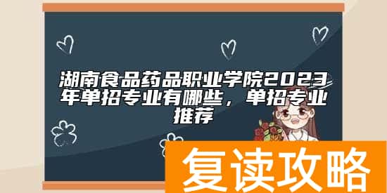 湖南食品药品职业学院2023年单招专业有哪些，单招专业推荐