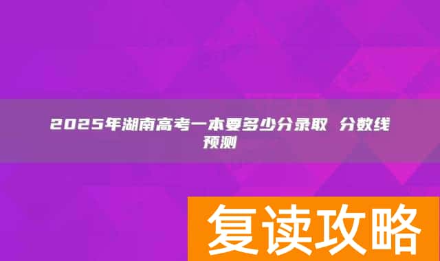 2025年湖南高考一本要多少分录取 分数线预测