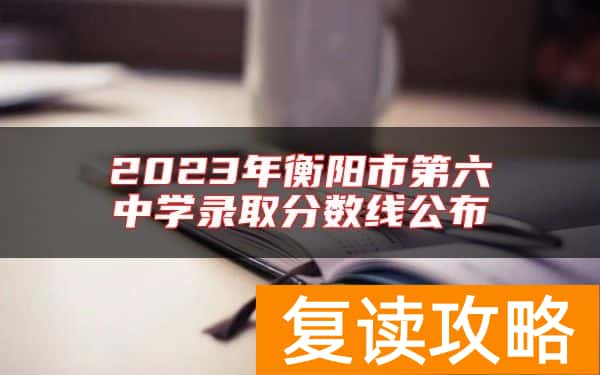 2023年衡阳市第六中学录取分数线公布
