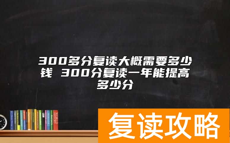 300多分复读大概需要多少钱 300分复读一年能提高多少分