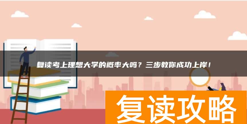 复读考上理想大学的概率大吗?三步教你成功上岸!