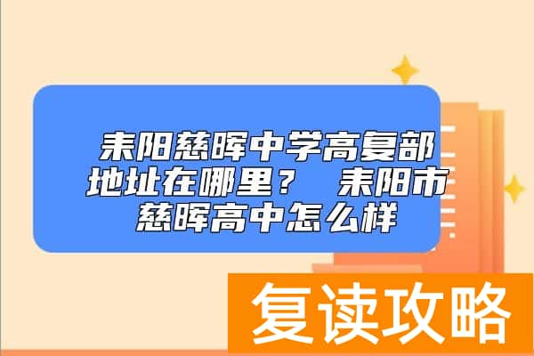 耒阳慈晖中学高复部地址在哪里？ 耒阳市慈晖高中怎么样