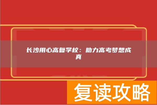 长沙用心高复学校：助力高考梦想成真