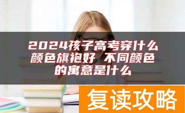2024孩子高考穿什么颜色旗袍好 不同颜色的寓意是什么