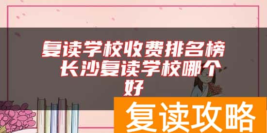 复读学校收费排名榜 长沙复读学校哪个好