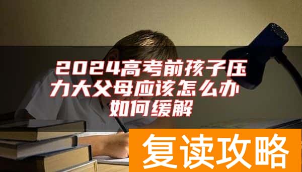 2024高考前孩子压力大父母应该怎么办 如何缓解