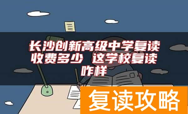 长沙创新高级中学复读收费多少 这学校复读咋样