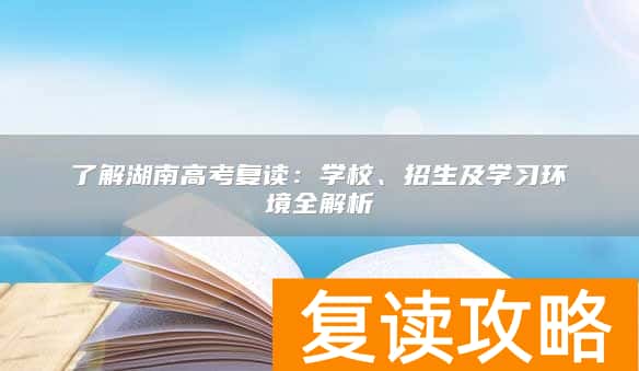 了解湖南高考复读：学校、招生及学习环境全解析